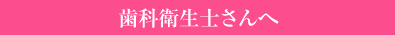 歯科衛生士さんへ