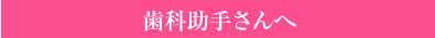 歯科助手さんへ