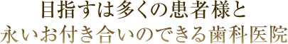 目指すは多くの患者様と永いお付き合いのできる歯科医院